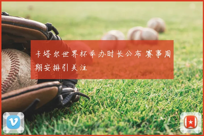 卡塔尔世界杯举办时长公布 赛事周期安排引关注