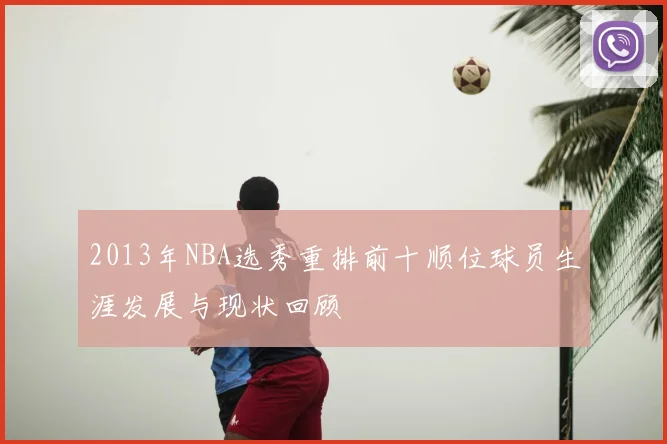 2013年NBA选秀重排前十顺位球员生涯发展与现状回顾