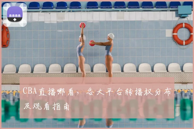 CBA直播哪看,各大平台转播权分布及观看指南