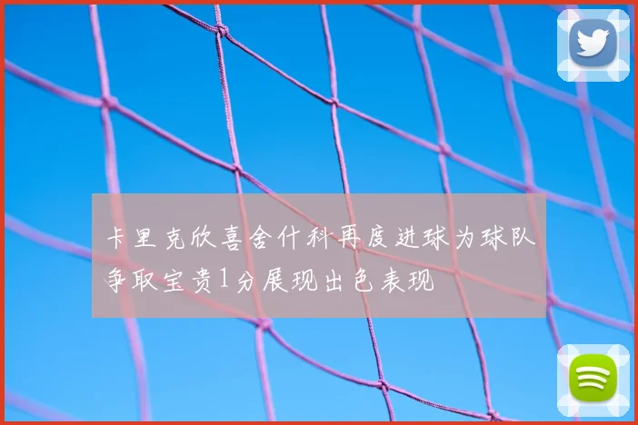 卡里克欣喜舍什科再度进球为球队争取宝贵1分展现出色表现