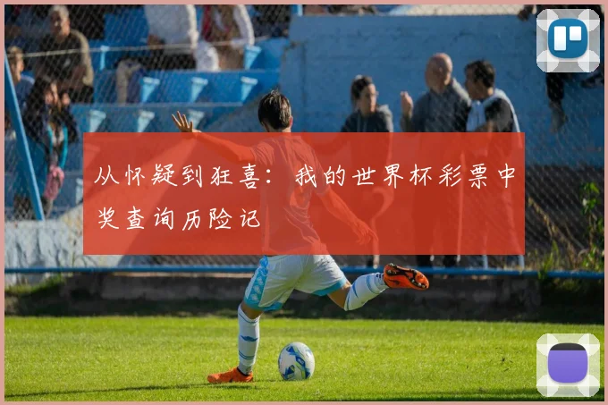 从怀疑到狂喜：我的世界杯彩票中奖查询历险记